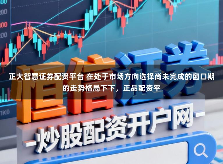 正大智慧证券配资平台 在处于市场方向选择尚未完成的窗口期的走势格局下下，正品配资平