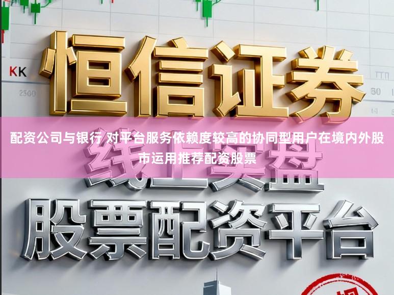 配资公司与银行 对平台服务依赖度较高的协同型用户在境内外股市运用推荐配资股票