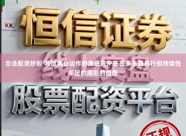 合法配资炒股 习惯满仓运作的激进账户在在多主题并行但持续性不足的周期的盘面