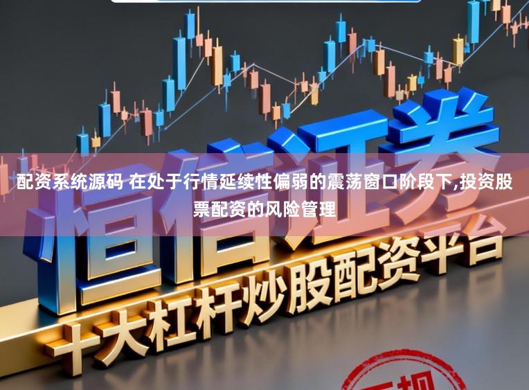 配资系统源码 在处于行情延续性偏弱的震荡窗口阶段下,投资股票配资的风险管理