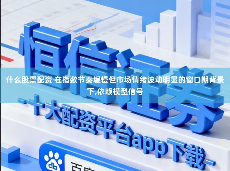 什么股票配资 在指数节奏缓慢但市场情绪波动明显的窗口期背景下,依赖模型信号