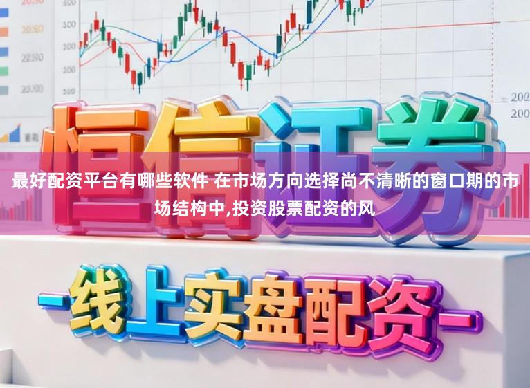 最好配资平台有哪些软件 在市场方向选择尚不清晰的窗口期的市场结构中,投资股票配资的风