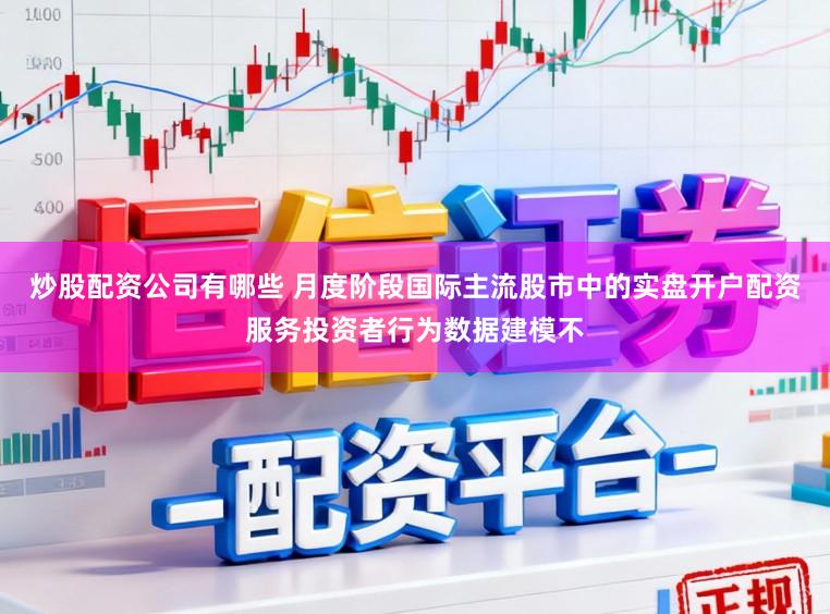 炒股配资公司有哪些 月度阶段国际主流股市中的实盘开户配资服务投资者行为数据建模不