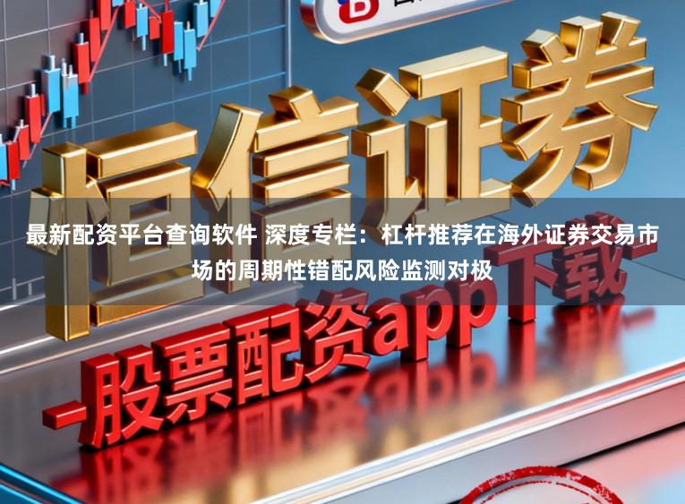最新配资平台查询软件 深度专栏：杠杆推荐在海外证券交易市场的周期性错配风险监测对极