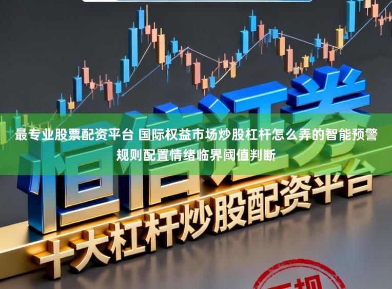 最专业股票配资平台 国际权益市场炒股杠杆怎么弄的智能预警规则配置情绪临界阈值判断