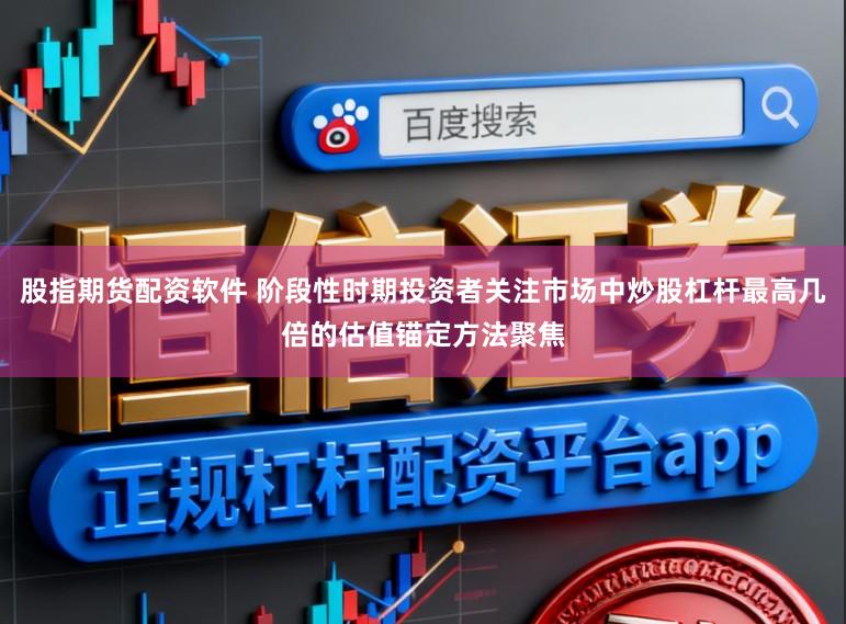 股指期货配资软件 阶段性时期投资者关注市场中炒股杠杆最高几倍的估值锚定方法聚焦