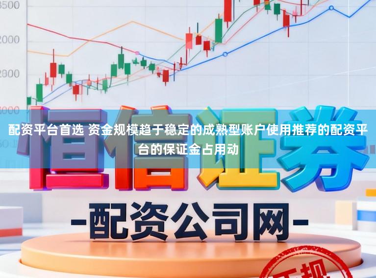 配资平台首选 资金规模趋于稳定的成熟型账户使用推荐的配资平台的保证金占用动
