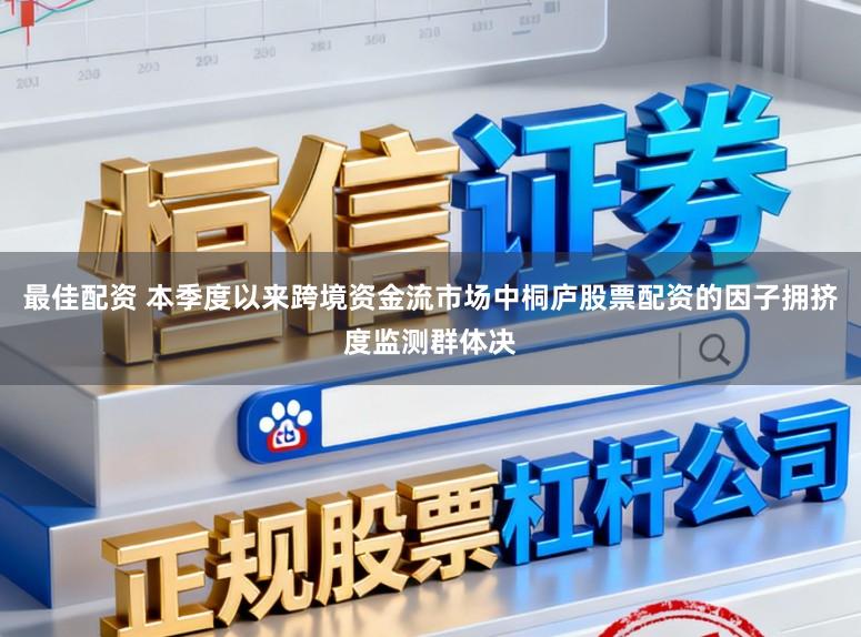 最佳配资 本季度以来跨境资金流市场中桐庐股票配资的因子拥挤度监测群体决