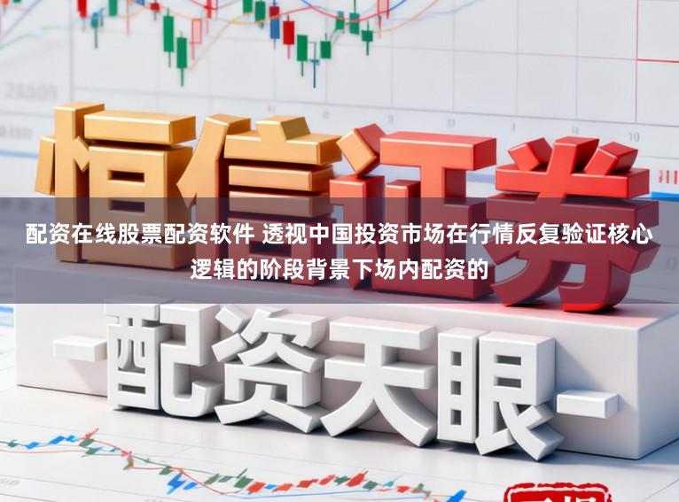 配资在线股票配资软件 透视中国投资市场在行情反复验证核心逻辑的阶段背景下场内配资的