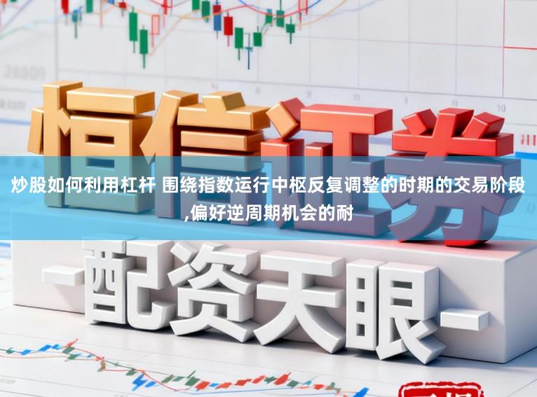 炒股如何利用杠杆 围绕指数运行中枢反复调整的时期的交易阶段,偏好逆周期机会的耐
