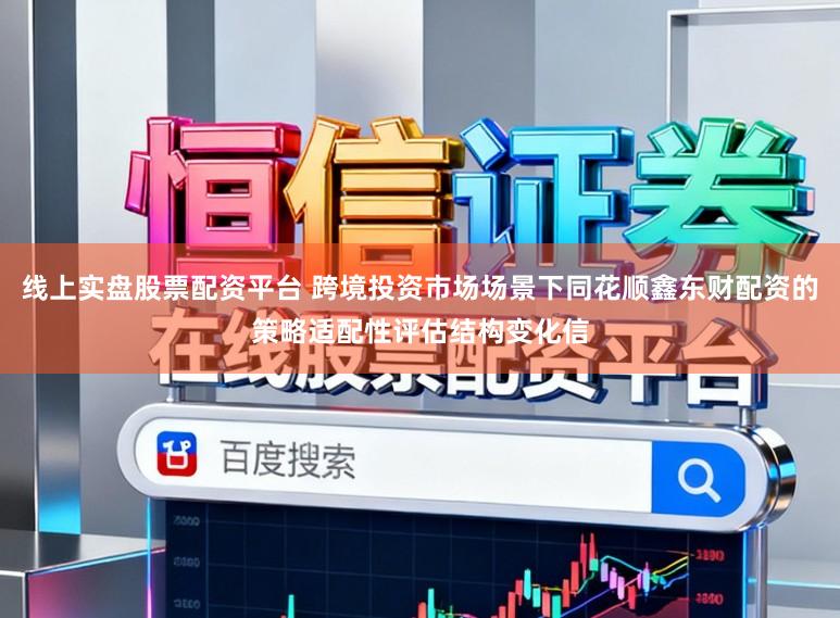 线上实盘股票配资平台 跨境投资市场场景下同花顺鑫东财配资的策略适配性评估结构变化信