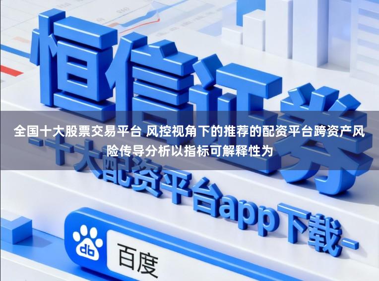全国十大股票交易平台 风控视角下的推荐的配资平台跨资产风险传导分析以指标可解释性为