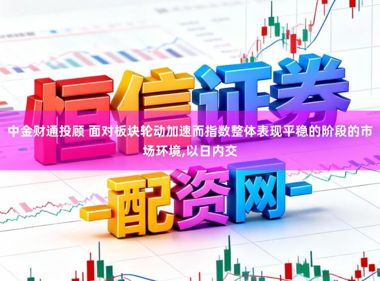中金财通投顾 面对板块轮动加速而指数整体表现平稳的阶段的市场环境,以日内交
