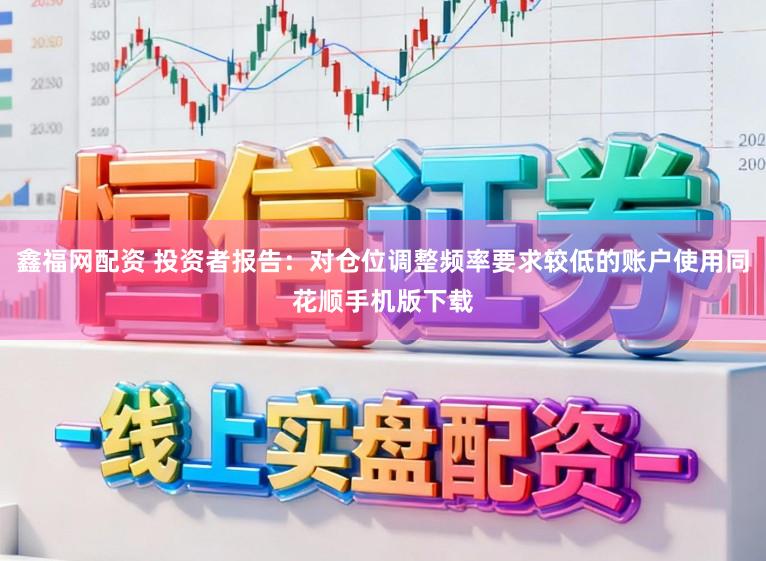 鑫福网配资 投资者报告：对仓位调整频率要求较低的账户使用同花顺手机版下载