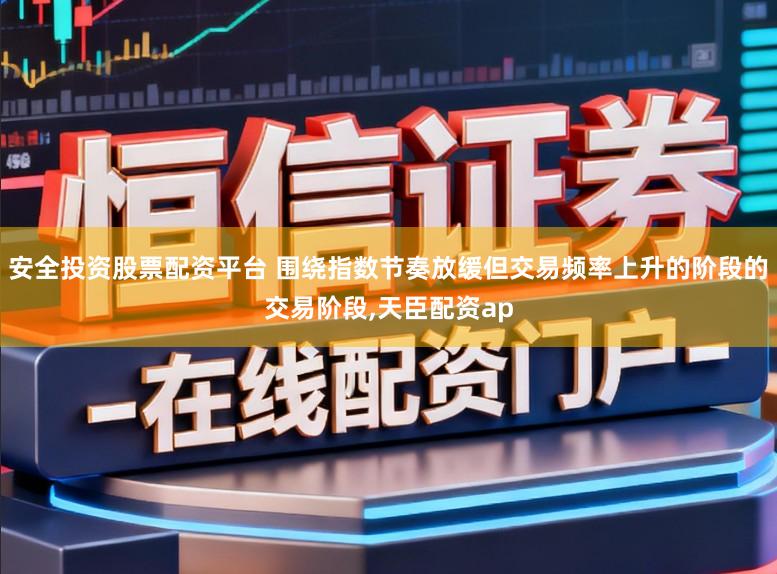 安全投资股票配资平台 围绕指数节奏放缓但交易频率上升的阶段的交易阶段,天臣配资ap