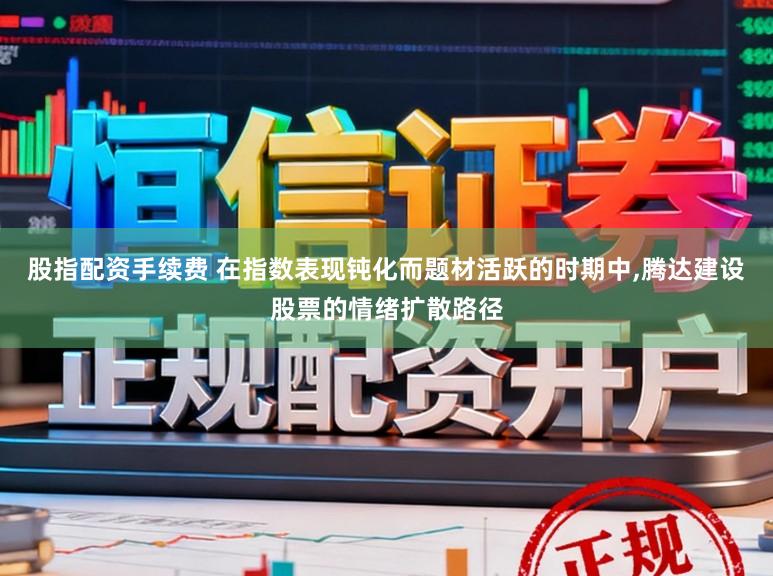 股指配资手续费 在指数表现钝化而题材活跃的时期中,腾达建设股票的情绪扩散路径
