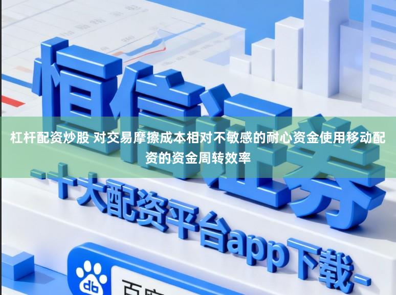 杠杆配资炒股 对交易摩擦成本相对不敏感的耐心资金使用移动配资的资金周转效率