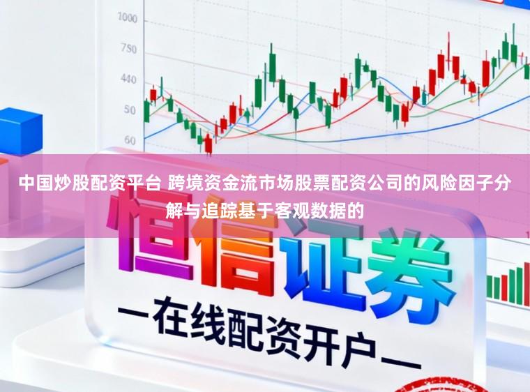 中国炒股配资平台 跨境资金流市场股票配资公司的风险因子分解与追踪基于客观数据的
