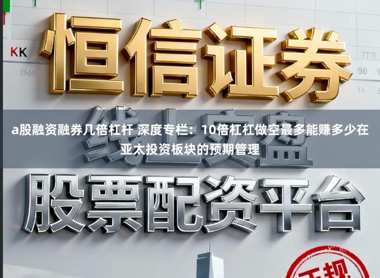 a股融资融券几倍杠杆 深度专栏：10倍杠杠做空最多能赚多少在亚太投资板块的预期管理