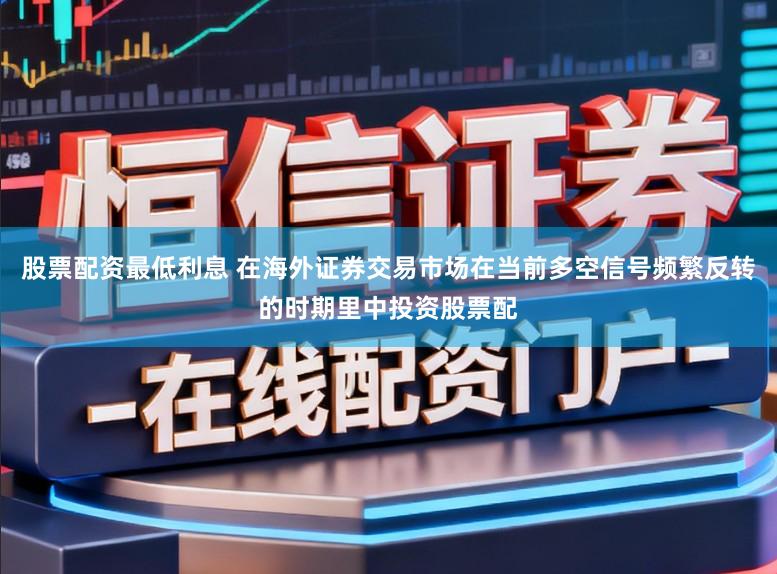 股票配资最低利息 在海外证券交易市场在当前多空信号频繁反转的时期里中投资股票配