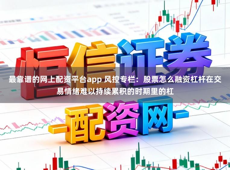 最靠谱的网上配资平台app 风控专栏：股票怎么融资杠杆在交易情绪难以持续累积的时期里的杠