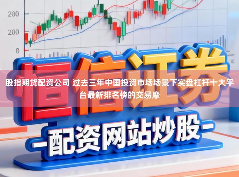 股指期货配资公司 过去三年中国投资市场场景下实盘杠杆十大平台最新排名榜的交易摩