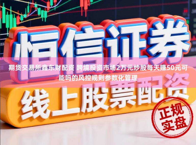 期货交易所鑫东财配资 跨境投资市场2万元炒股每天赚50元可能吗的风控规则参数化管理