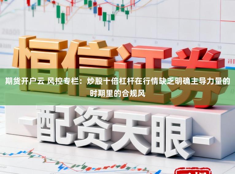 期货开户云 风控专栏：炒股十倍杠杆在行情缺乏明确主导力量的时期里的合规风