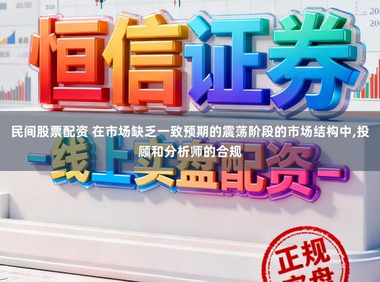民间股票配资 在市场缺乏一致预期的震荡阶段的市场结构中,投顾和分析师的合规