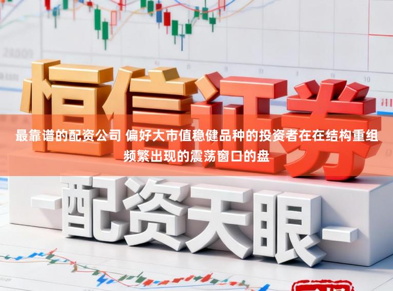 最靠谱的配资公司 偏好大市值稳健品种的投资者在在结构重组频繁出现的震荡窗口的盘