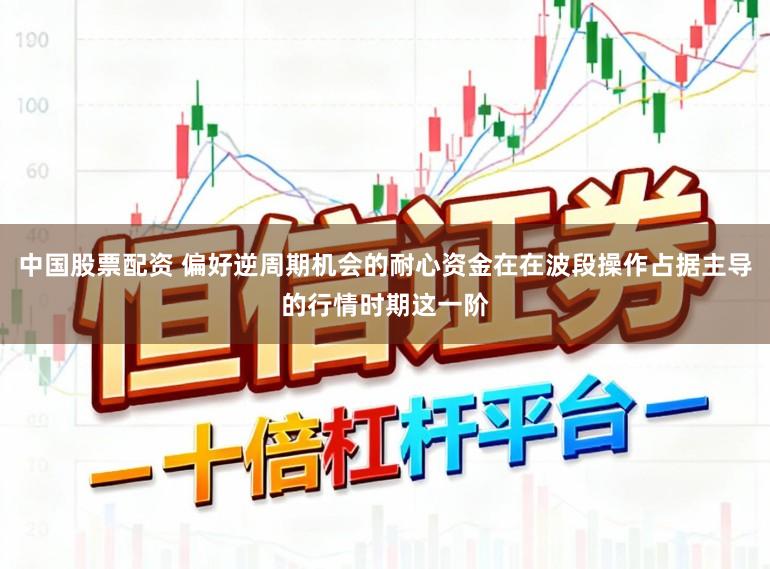 中国股票配资 偏好逆周期机会的耐心资金在在波段操作占据主导的行情时期这一阶