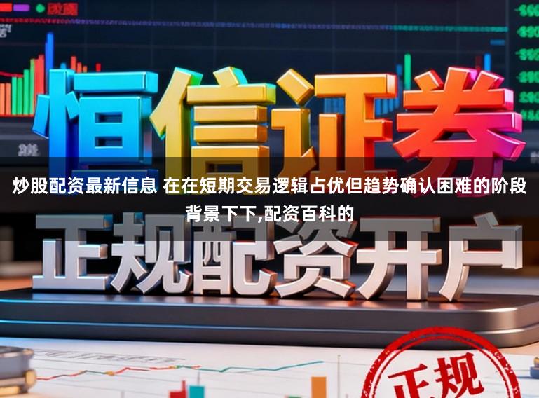 炒股配资最新信息 在在短期交易逻辑占优但趋势确认困难的阶段背景下下,配资百科的