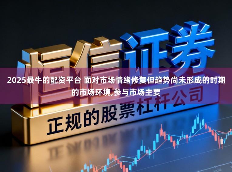 2025最牛的配资平台 面对市场情绪修复但趋势尚未形成的时期的市场环境,参与市场主要