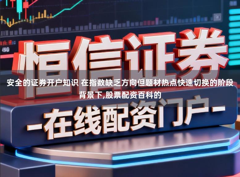 安全的证券开户知识 在指数缺乏方向但题材热点快速切换的阶段背景下,股票配资百科的