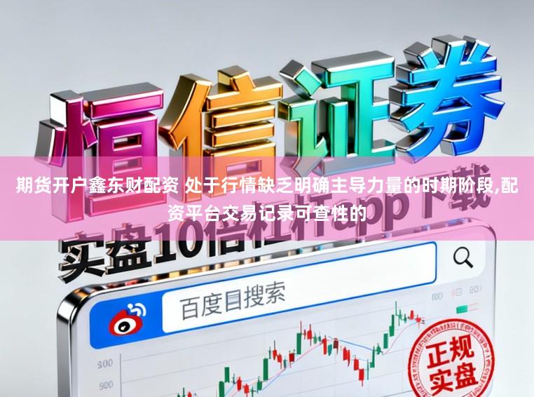 期货开户鑫东财配资 处于行情缺乏明确主导力量的时期阶段,配资平台交易记录可查性的