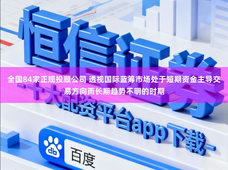 全国84家正规投顾公司 透视国际蓝筹市场处于短期资金主导交易方向而长期趋势不明的时期