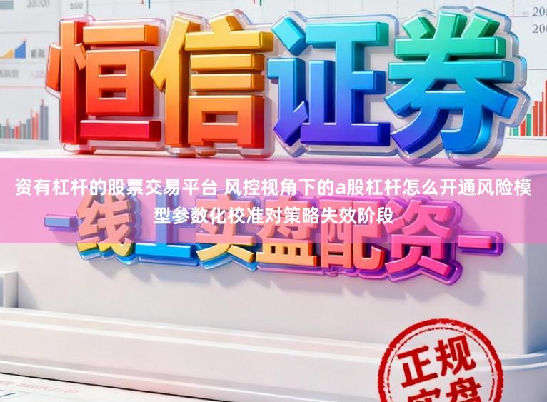 资有杠杆的股票交易平台 风控视角下的a股杠杆怎么开通风险模型参数化校准对策略失效阶段