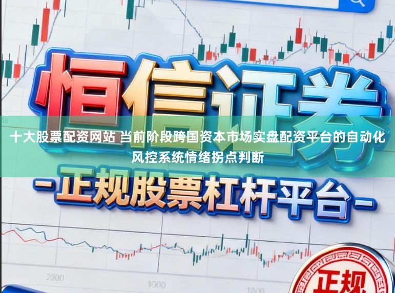 十大股票配资网站 当前阶段跨国资本市场实盘配资平台的自动化风控系统情绪拐点判断