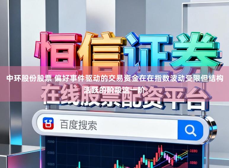 中环股份股票 偏好事件驱动的交易资金在在指数波动受限但结构活跃的阶段这一阶