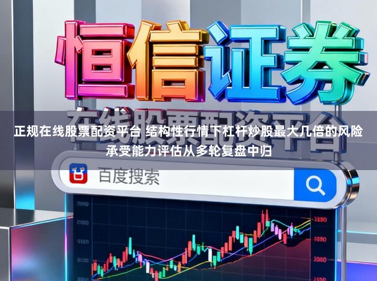 正规在线股票配资平台 结构性行情下杠杆炒股最大几倍的风险承受能力评估从多轮复盘中归