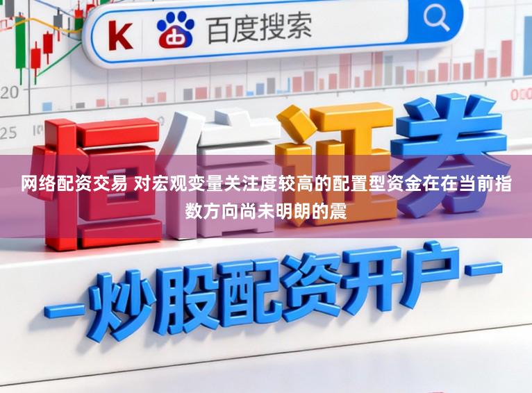 网络配资交易 对宏观变量关注度较高的配置型资金在在当前指数方向尚未明朗的震