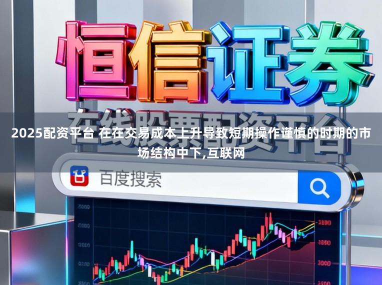 2025配资平台 在在交易成本上升导致短期操作谨慎的时期的市场结构中下,互联网