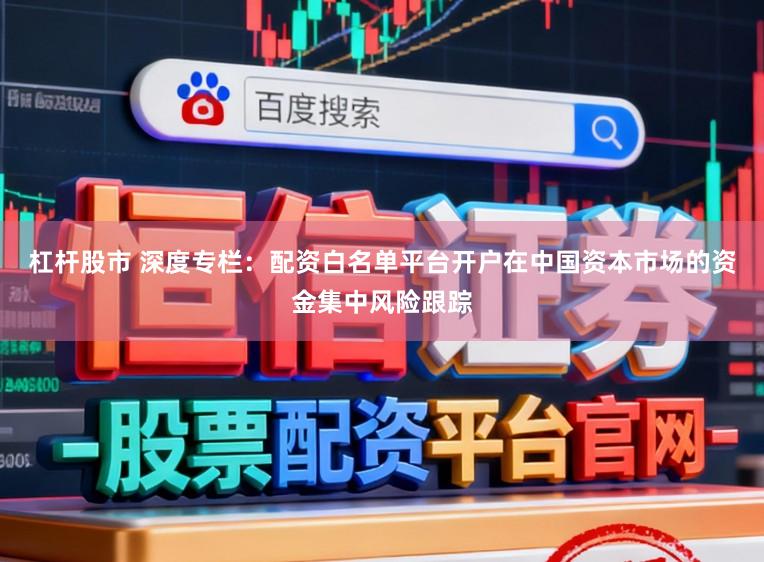 杠杆股市 深度专栏：配资白名单平台开户在中国资本市场的资金集中风险跟踪
