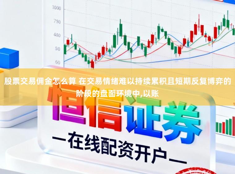 股票交易佣金怎么算 在交易情绪难以持续累积且短期反复博弈的阶段的盘面环境中,以账