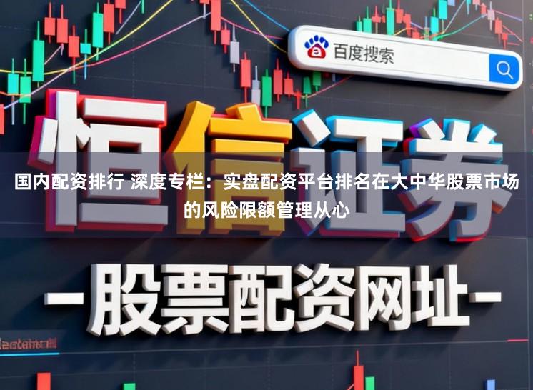 国内配资排行 深度专栏：实盘配资平台排名在大中华股票市场的风险限额管理从心