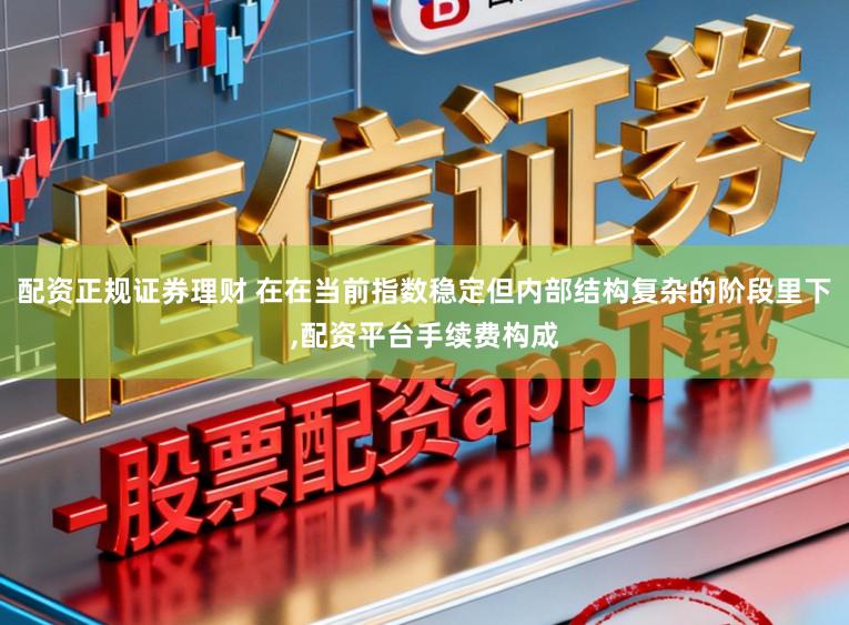 配资正规证券理财 在在当前指数稳定但内部结构复杂的阶段里下,配资平台手续费构成