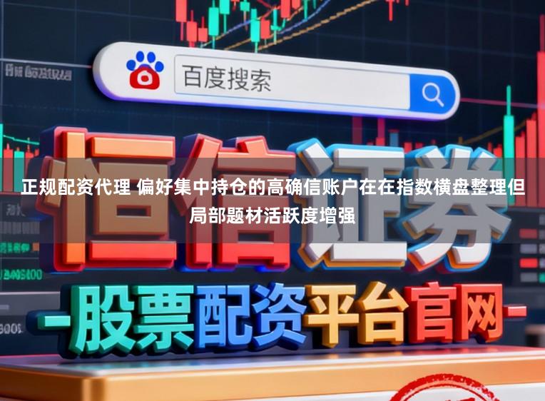 正规配资代理 偏好集中持仓的高确信账户在在指数横盘整理但局部题材活跃度增强