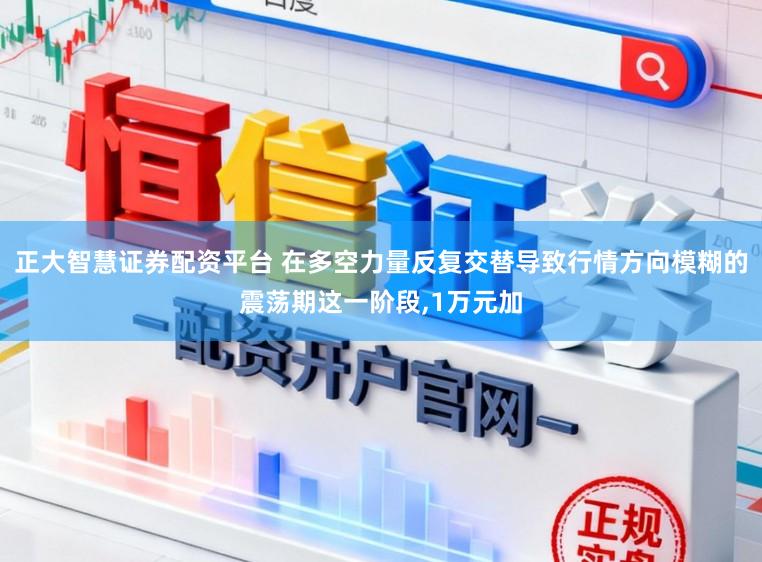 正大智慧证券配资平台 在多空力量反复交替导致行情方向模糊的震荡期这一阶段,1万元加