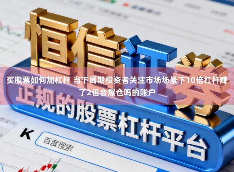 买股票如何加杠杆 当下周期投资者关注市场场景下10倍杠杆赚了2倍会爆仓吗的账户