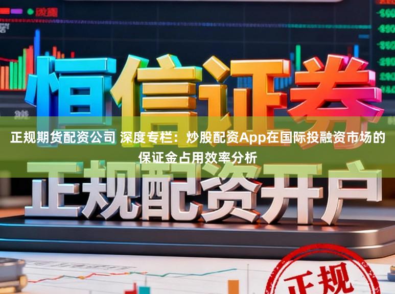 正规期货配资公司 深度专栏：炒股配资App在国际投融资市场的保证金占用效率分析